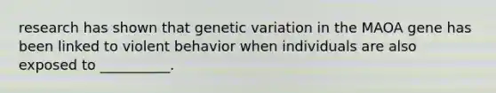 research has shown that genetic variation in the MAOA gene has been linked to violent behavior when individuals are also exposed to __________.