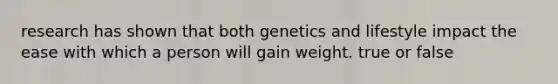 research has shown that both genetics and lifestyle impact the ease with which a person will gain weight. true or false