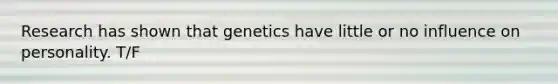 Research has shown that genetics have little or no influence on personality. T/F