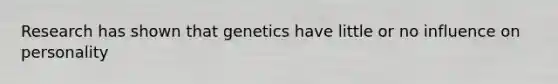 Research has shown that genetics have little or no influence on personality