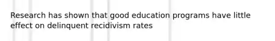 Research has shown that good education programs have little effect on delinquent recidivism rates