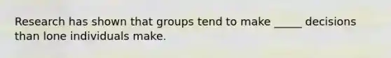 Research has shown that groups tend to make _____ decisions than lone individuals make.