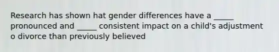 Research has shown hat gender differences have a _____ pronounced and _____ consistent impact on a child's adjustment o divorce than previously believed