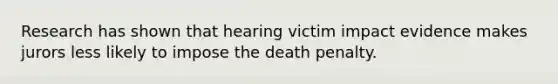 Research has shown that hearing victim impact evidence makes jurors less likely to impose the death penalty.