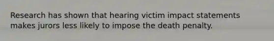 Research has shown that hearing victim impact statements makes jurors less likely to impose the death penalty.