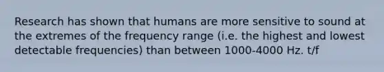 Research has shown that humans are more sensitive to sound at the extremes of the frequency range (i.e. the highest and lowest detectable frequencies) than between 1000-4000 Hz. t/f