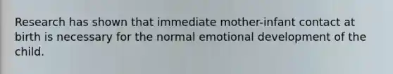 Research has shown that immediate mother-infant contact at birth is necessary for the normal emotional development of the child.