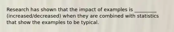 Research has shown that the impact of examples is _________ (increased/decreased) when they are combined with statistics that show the examples to be typical.