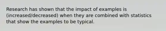 Research has shown that the impact of examples is (increased/decreased) when they are combined with statistics that show the examples to be typical.