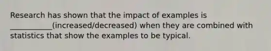 Research has shown that the impact of examples is ___________(increased/decreased) when they are combined with statistics that show the examples to be typical.