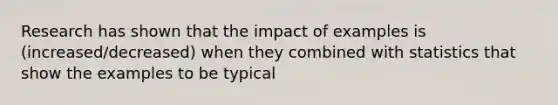 Research has shown that the impact of examples is (increased/decreased) when they combined with statistics that show the examples to be typical