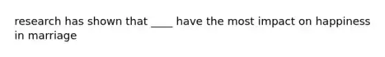 research has shown that ____ have the most impact on happiness in marriage