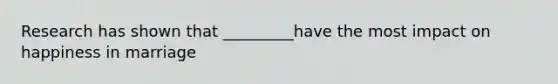 Research has shown that _________have the most impact on happiness in marriage
