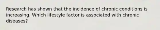 Research has shown that the incidence of chronic conditions is increasing. Which lifestyle factor is associated with chronic diseases?