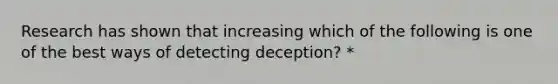 Research has shown that increasing which of the following is one of the best ways of detecting deception? *