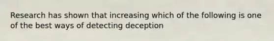 Research has shown that increasing which of the following is one of the best ways of detecting deception