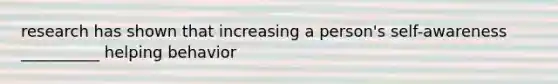 research has shown that increasing a person's self-awareness __________ helping behavior