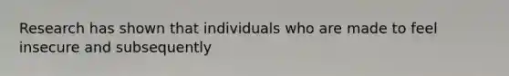 Research has shown that individuals who are made to feel insecure and subsequently