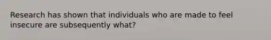 Research has shown that individuals who are made to feel insecure are subsequently what?