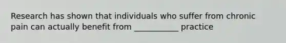 Research has shown that individuals who suffer from chronic pain can actually benefit from ___________ practice