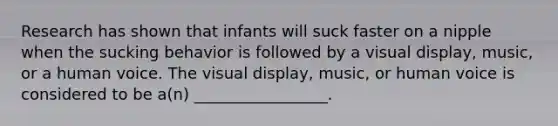 Research has shown that infants will suck faster on a nipple when the sucking behavior is followed by a visual display, music, or a human voice. The visual display, music, or human voice is considered to be a(n) _________________.