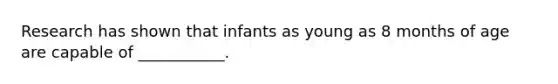 Research has shown that infants as young as 8 months of age are capable of ___________.