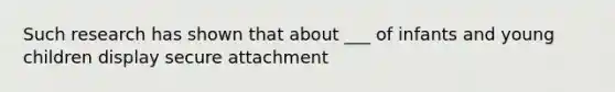 Such research has shown that about ___ of infants and young children display secure attachment