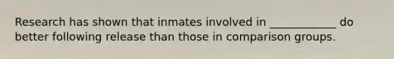 Research has shown that inmates involved in ____________ do better following release than those in comparison groups.