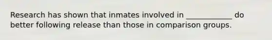 ​Research has shown that inmates involved in ____________ do better following release than those in comparison groups.