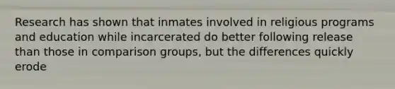 Research has shown that inmates involved in religious programs and education while incarcerated do better following release than those in comparison groups, but the differences quickly erode