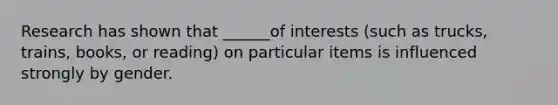 Research has shown that ______of interests (such as trucks, trains, books, or reading) on particular items is influenced strongly by gender.