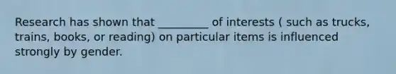 Research has shown that _________ of interests ( such as trucks, trains, books, or reading) on particular items is influenced strongly by gender.