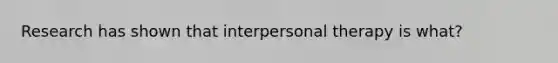 Research has shown that interpersonal therapy is what?