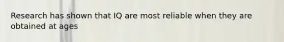 Research has shown that IQ are most reliable when they are obtained at ages