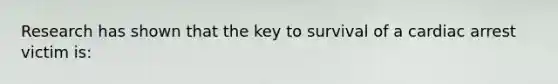 Research has shown that the key to survival of a cardiac arrest victim is: