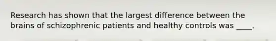 Research has shown that the largest difference between the brains of schizophrenic patients and healthy controls was ____.