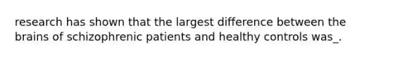 research has shown that the largest difference between the brains of schizophrenic patients and healthy controls was_.
