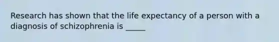 Research has shown that the life expectancy of a person with a diagnosis of schizophrenia is _____