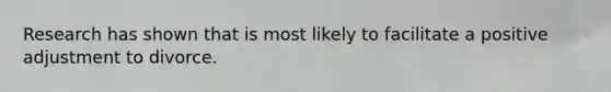 Research has shown that is most likely to facilitate a positive adjustment to divorce.