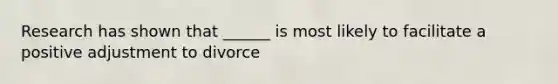 Research has shown that ______ is most likely to facilitate a positive adjustment to divorce