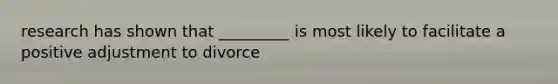 research has shown that _________ is most likely to facilitate a positive adjustment to divorce