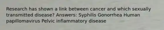 Research has shown a link between cancer and which sexually transmitted disease? Answers: Syphilis Gonorrhea Human papillomavirus Pelvic inflammatory disease