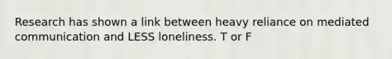 Research has shown a link between heavy reliance on mediated communication and LESS loneliness. T or F