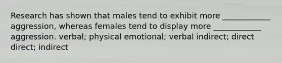 Research has shown that males tend to exhibit more ____________ aggression, whereas females tend to display more ____________ aggression. verbal; physical emotional; verbal indirect; direct direct; indirect