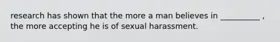 research has shown that the more a man believes in __________ , the more accepting he is of sexual harassment.