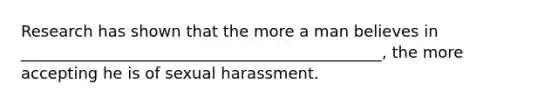 Research has shown that the more a man believes in ______________________________________________, the more accepting he is of sexual harassment.