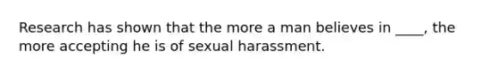 Research has shown that the more a man believes in ____, the more accepting he is of sexual harassment.