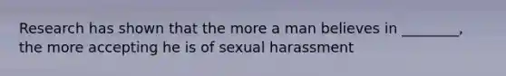 Research has shown that the more a man believes in ________, the more accepting he is of sexual harassment