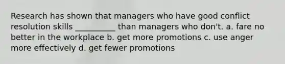 Research has shown that managers who have good conflict resolution skills __________ than managers who don't. a. fare no better in the workplace b. get more promotions c. use anger more effectively d. get fewer promotions