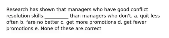 Research has shown that managers who have good conflict resolution skills __________ than managers who don't. a. quit less often b. fare no better c. get more promotions d. get fewer promotions e. None of these are correct